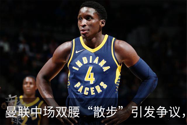 曼联中场双腰“散步”引发争议，内维尔建议重组防线